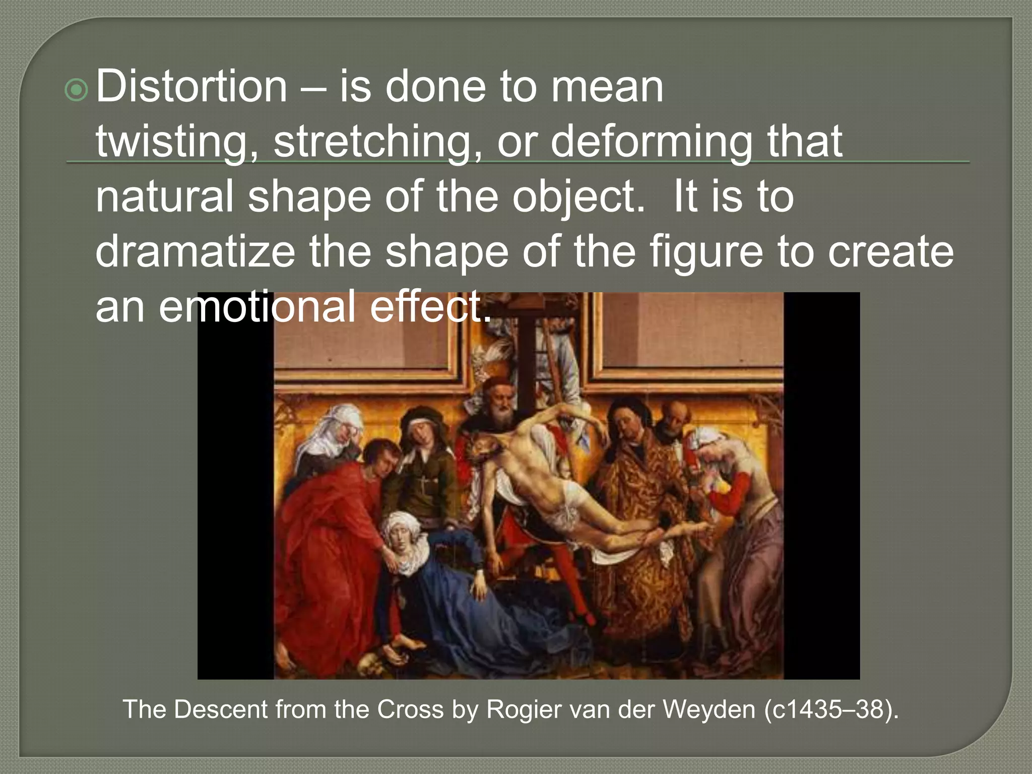 – is done to mean
twisting, stretching, or deforming that
natural shape of the object. It is to
dramatize the shape of the figure to create
an emotional effect.

 Distortion

The Descent from the Cross by Rogier van der Weyden (c1435–38).

 