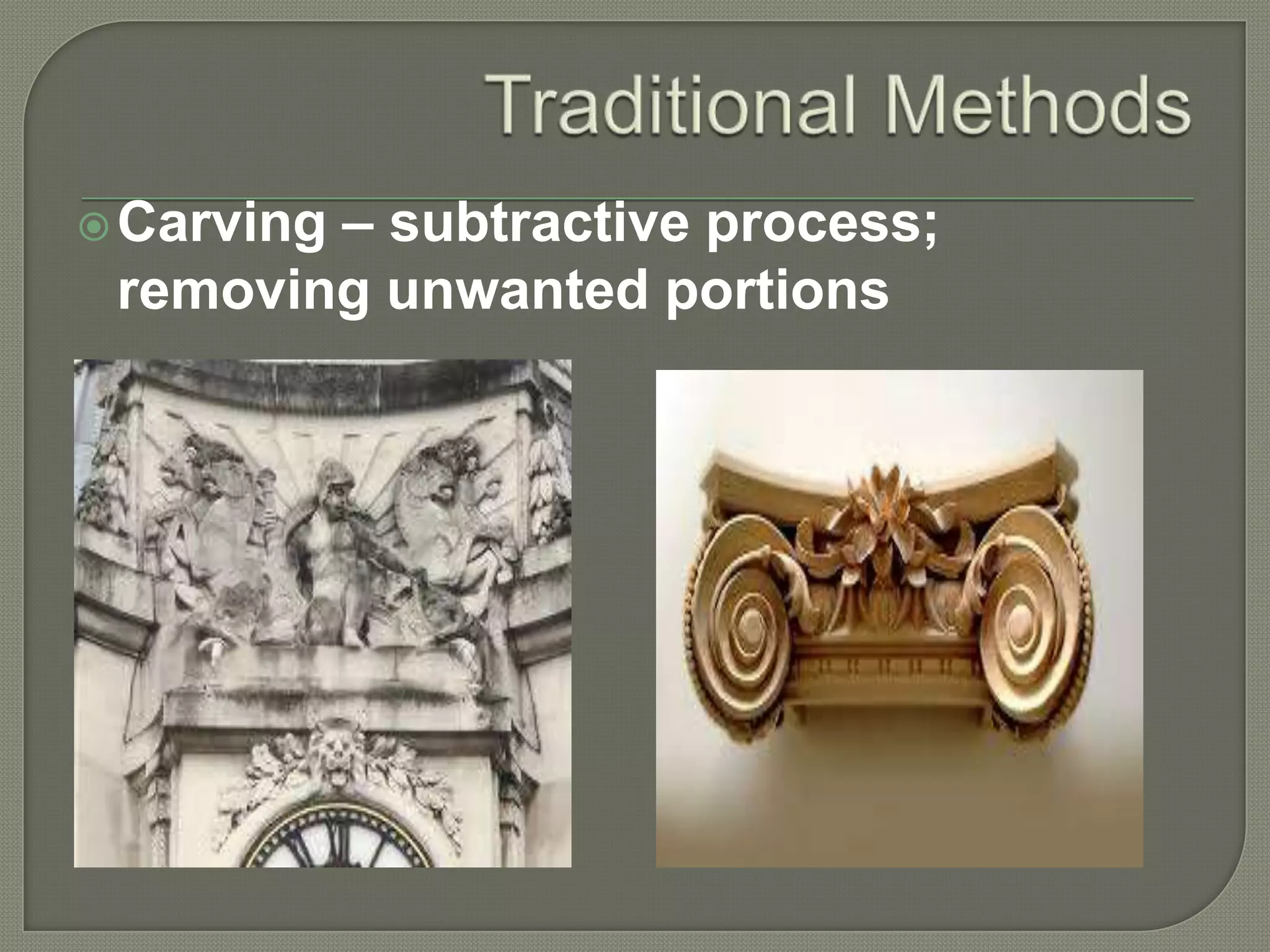 – subtractive process;
removing unwanted portions

 Carving

 