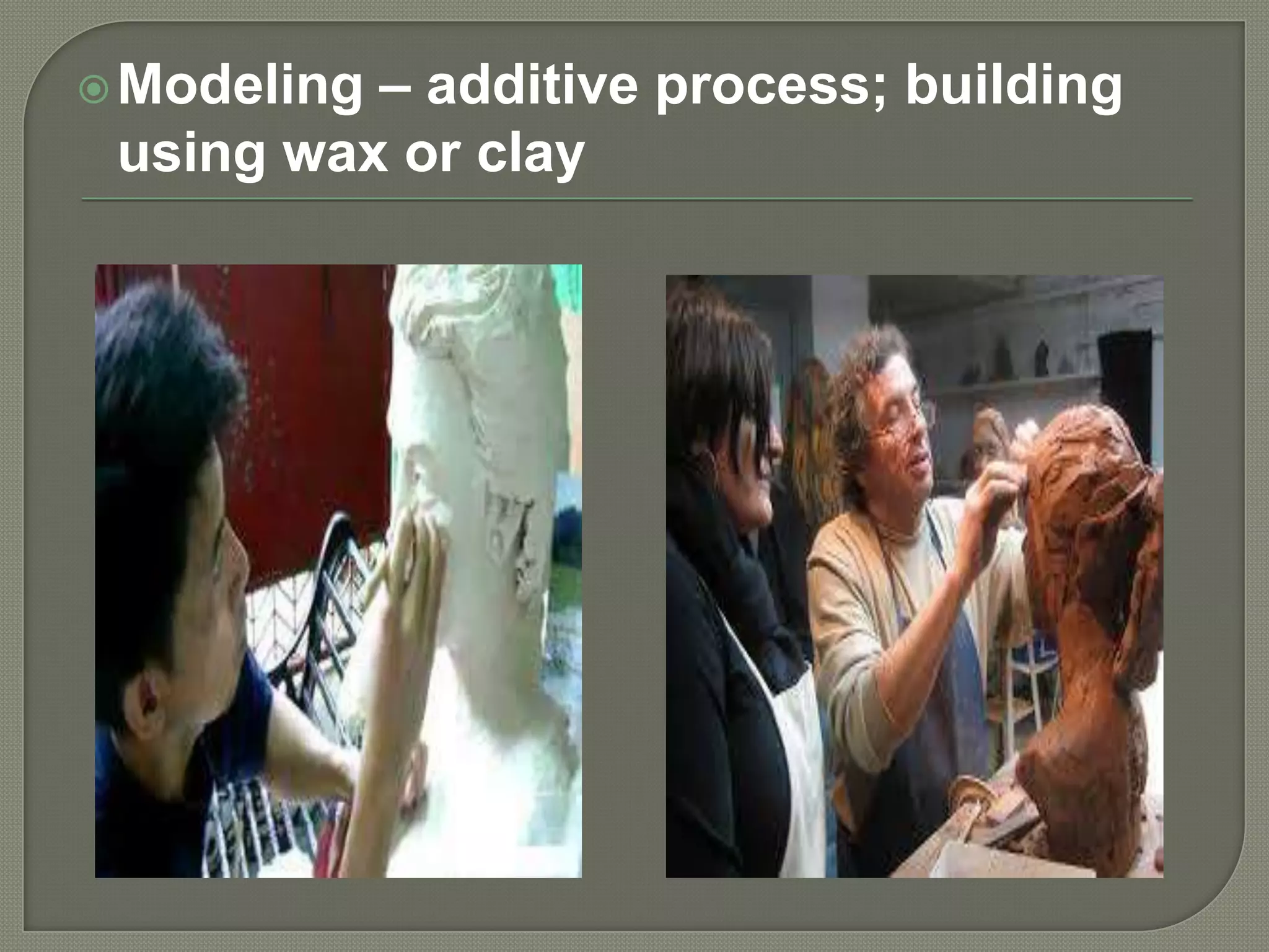 – additive process; building
using wax or clay

 Modeling

 