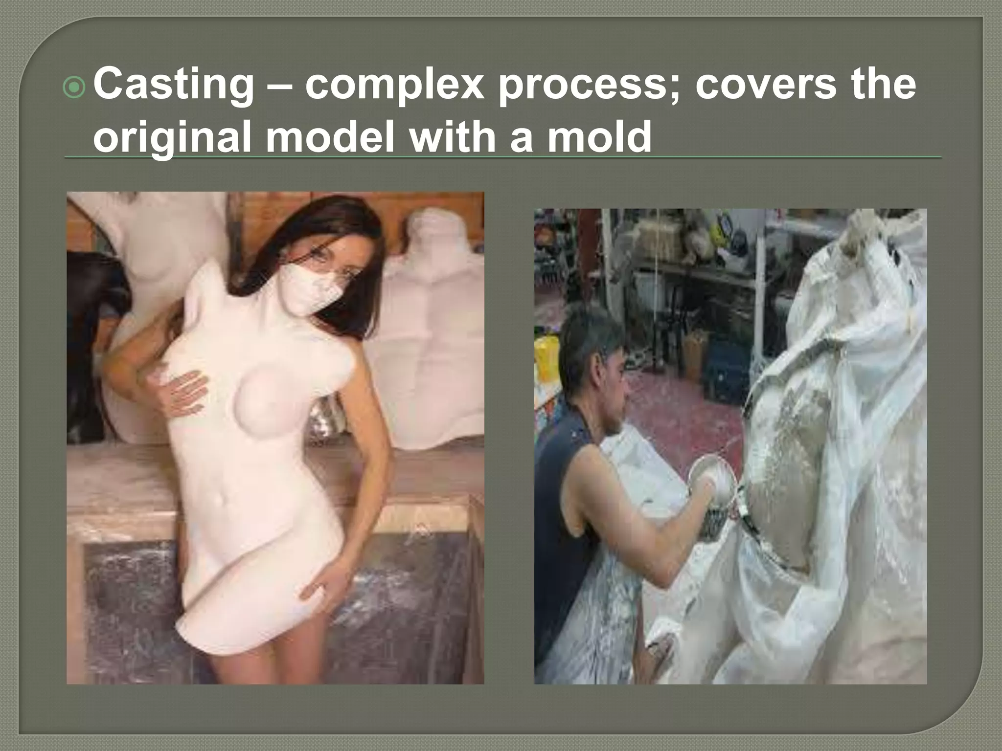 – complex process; covers the
original model with a mold

 Casting

 