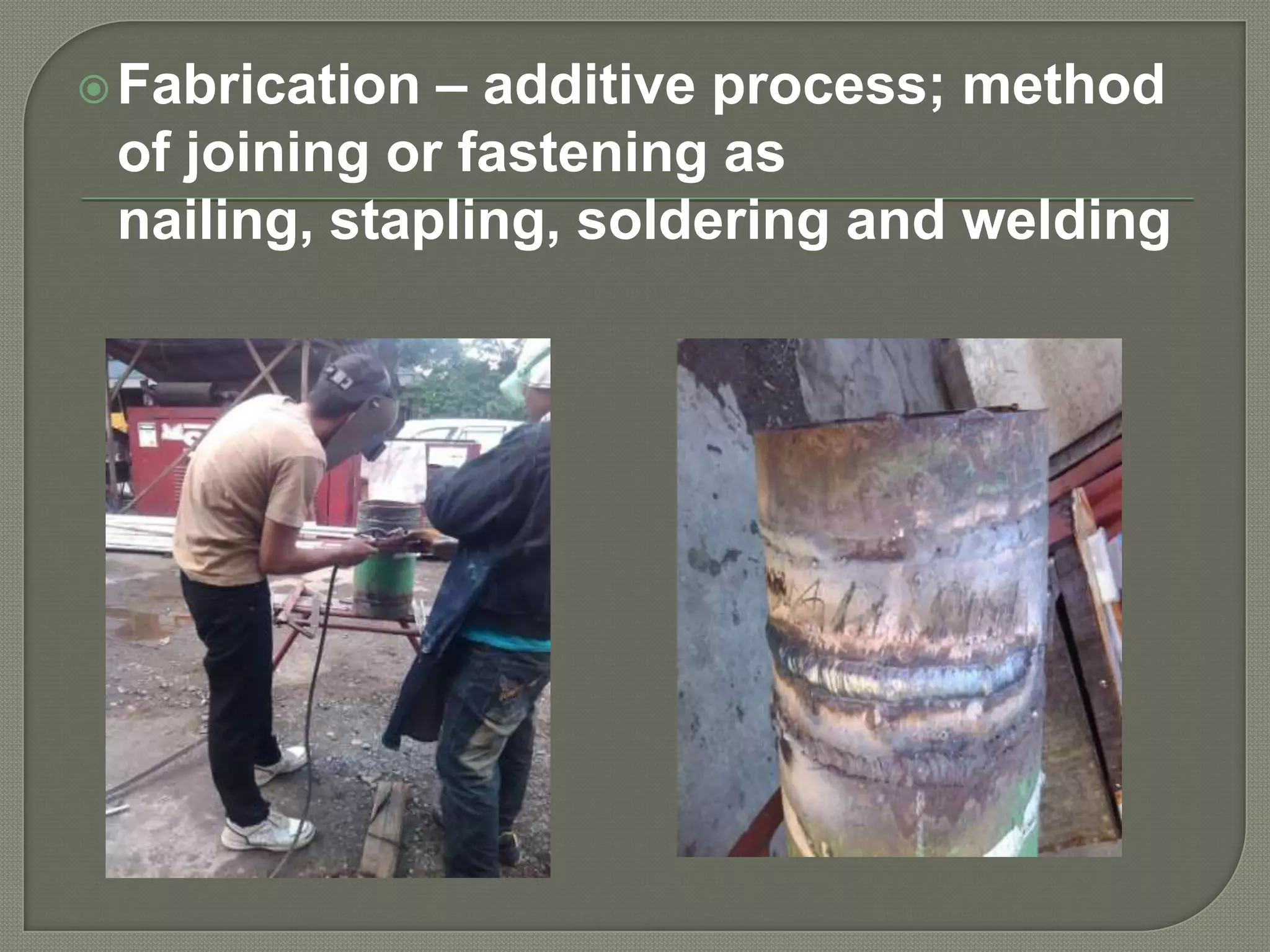 – additive process; method
of joining or fastening as
nailing, stapling, soldering and welding

 Fabrication

 