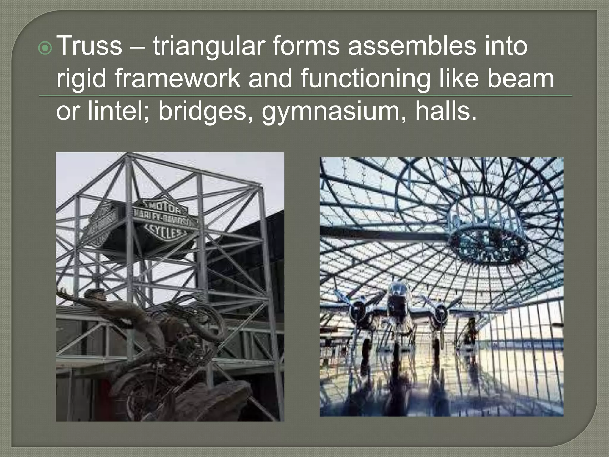 – triangular forms assembles into
rigid framework and functioning like beam
or lintel; bridges, gymnasium, halls.

 Truss

 