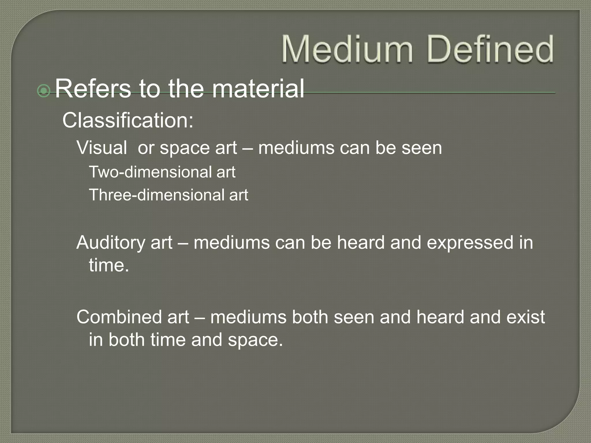  Refers

to the material

Classification:
Visual or space art – mediums can be seen
Two-dimensional art
Three-dimensional art

Auditory art – mediums can be heard and expressed in
time.
Combined art – mediums both seen and heard and exist
in both time and space.

 