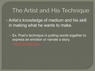  Artist’s

knowledge of medium and his skill
in making what he wants to make.
• Ex. Poet’s technique in putting words together to

express an emotion or narrate a story.
 Poe’s Annabel Lee

 