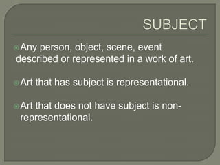 Any

person, object, scene, event
described or represented in a work of art.

 Art
 Art

that has subject is representational.

that does not have subject is nonrepresentational.

 