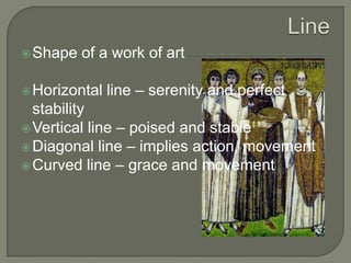  Shape

of a work of art

 Horizontal

line – serenity and perfect

stability
 Vertical line – poised and stable
 Diagonal line – implies action, movement
 Curved line – grace and movement

 