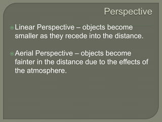Perspective – objects become
smaller as they recede into the distance.

 Linear

Perspective – objects become
fainter in the distance due to the effects of
the atmosphere.

 Aerial

 