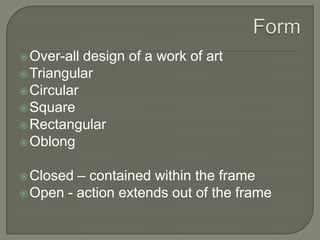  Over-all

design of a work of art
 Triangular
 Circular
 Square
 Rectangular
 Oblong
– contained within the frame
 Open - action extends out of the frame
 Closed

 