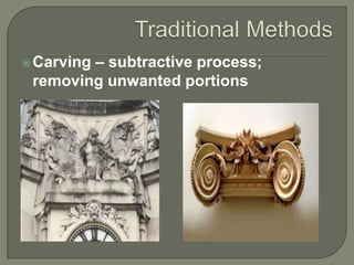 – subtractive process;
removing unwanted portions

 Carving

 