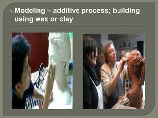 – additive process; building
using wax or clay

 Modeling

 
