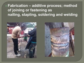 – additive process; method
of joining or fastening as
nailing, stapling, soldering and welding

 Fabrication

 