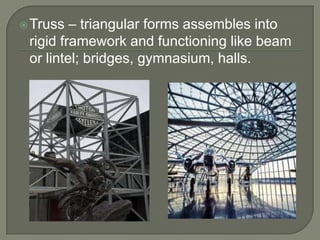 – triangular forms assembles into
rigid framework and functioning like beam
or lintel; bridges, gymnasium, halls.

 Truss

 