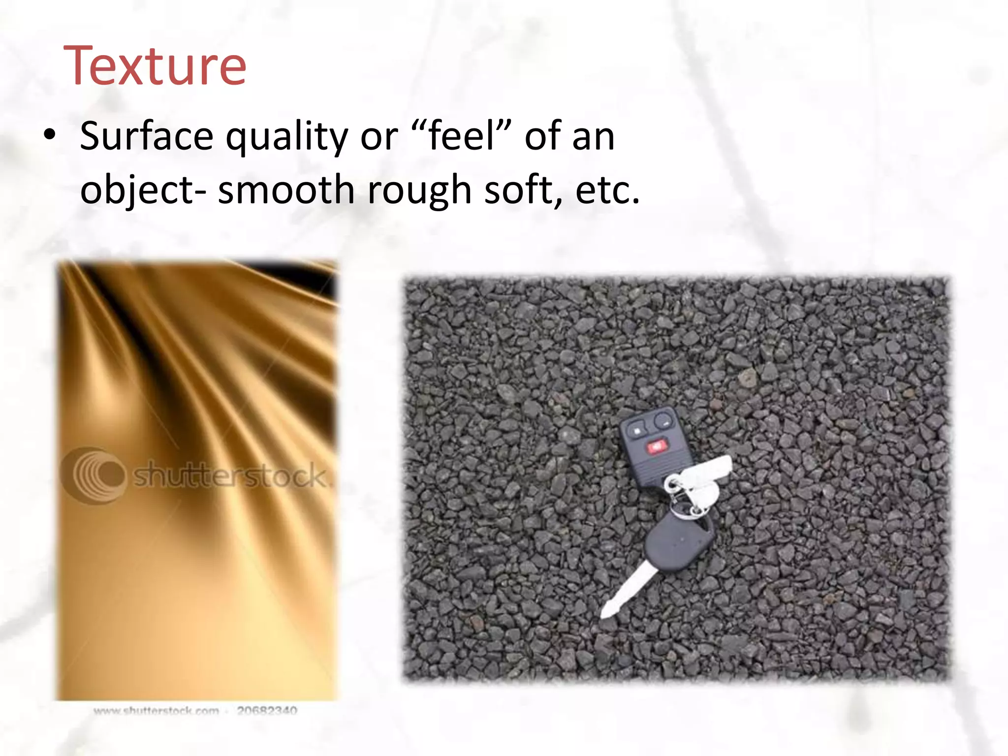 TextureSurface quality or “feel” of an object- smooth rough soft, etc.