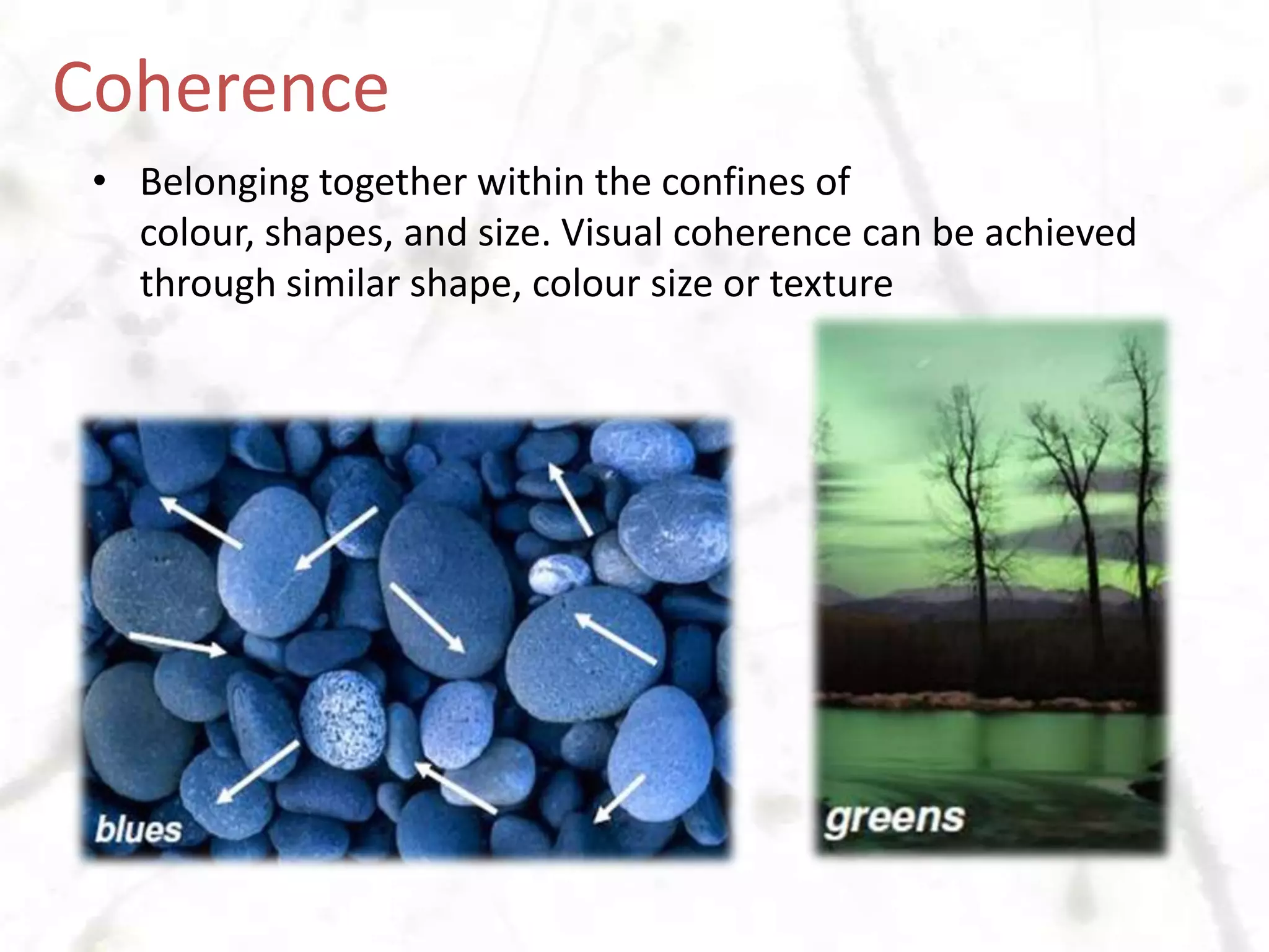 CoherenceBelonging together within the confines of colour, shapes, and size. Visual coherence can be achieved through similar shape, colour size or texture