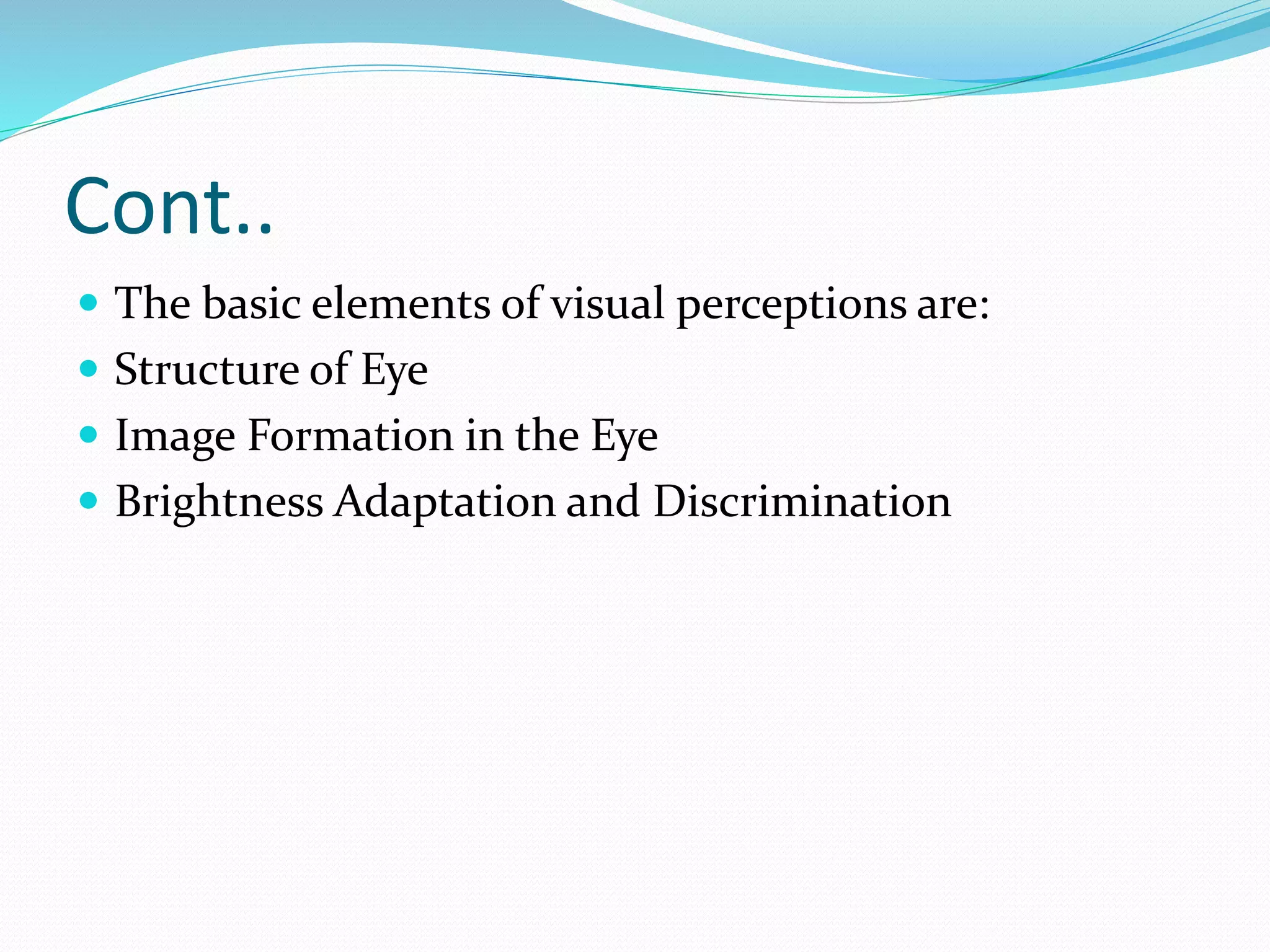 Cont..
The basic elements of visual perceptions are:
Structure of Eye
Image Formation in the Eye
Brightness Adaptation and Discrimination