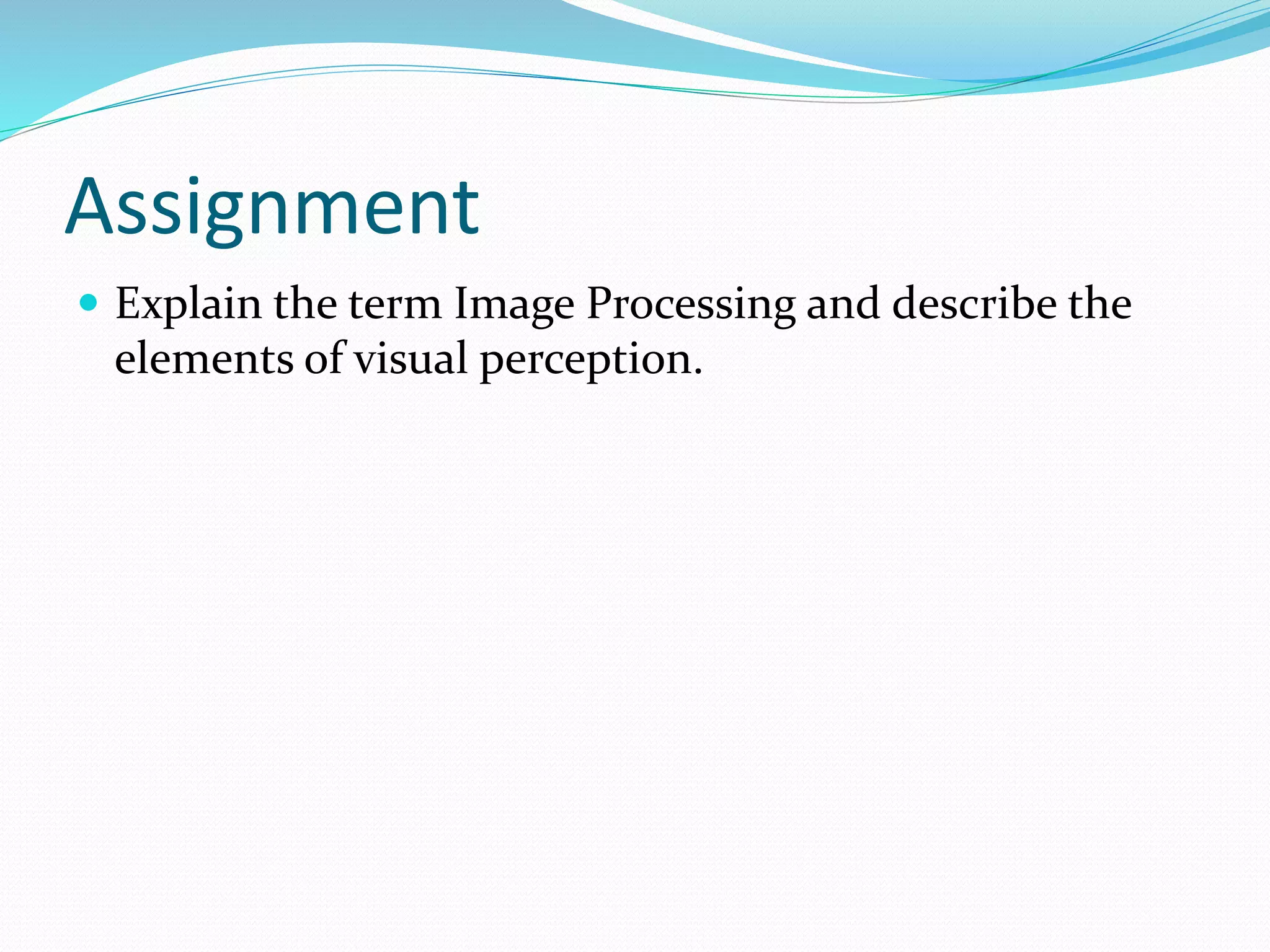 Assignment
Explain the term Image Processing and describe the
elements of visual perception.