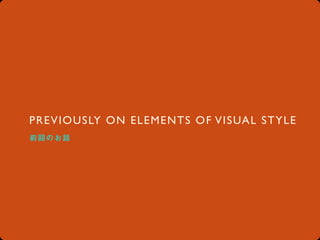 PREVIOUSLY ON ELEMENTS OF VISUAL STYLE
前 回 のお 話
 