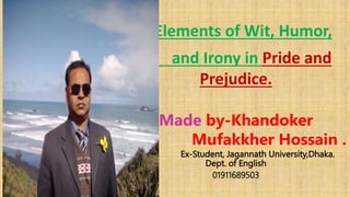 Elements of Wit, Humor,
and Irony in Pride and
Prejudice.
Made by-Khandoker
Mufakkher Hossain .
Ex-Student, Jagannath University,Dhaka.
Dept. of English
01911689503
 