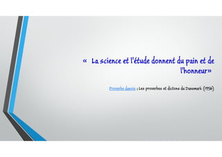 « La science et l'étude donnent du pain et de
l'honneur»
Proverbe danois ; Les proverbes et dictons du Danemark (1956)
 
