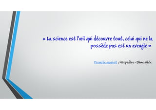 « La science est l'œil qui découvre tout, celui qui ne la
possède pas est un aveugle »
Proverbe sanskrit ; Hitopadésa - IXème siècle.
 