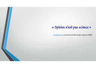 « Opinion n'est pas science »
Proverbe basque ; Les anciens proverbes basques et gascons (1845)
 