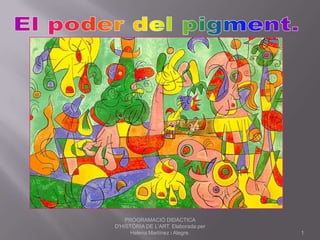 El poder del pigment.  1 PROGRAMACIÓ DIDÀCTICA D'HISTÒRIA DE L'ART. Elaborada per Helena Martínez i Alegre. 