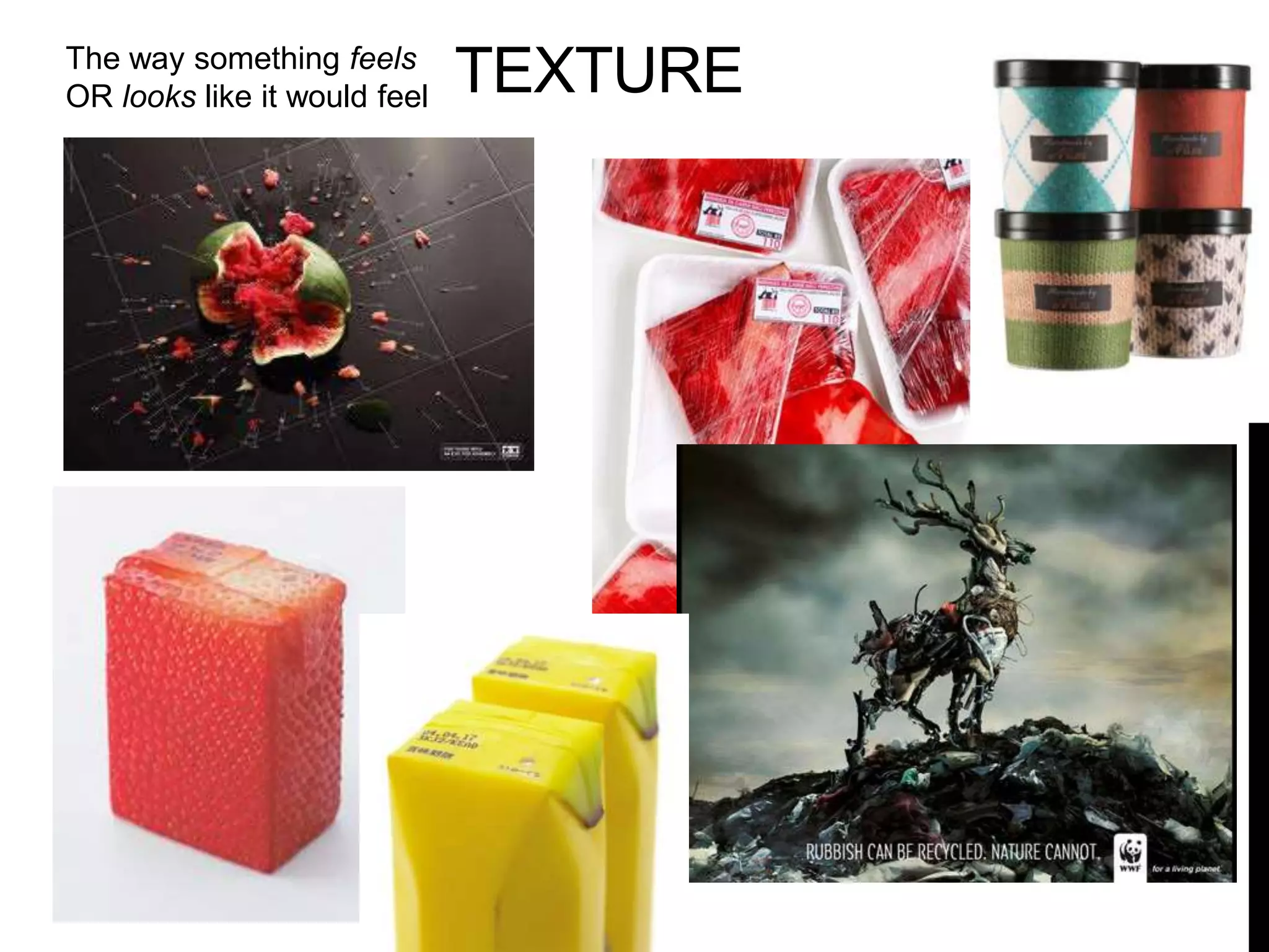 TEXTURE The way something feels 
OR looks like it would feel 
 