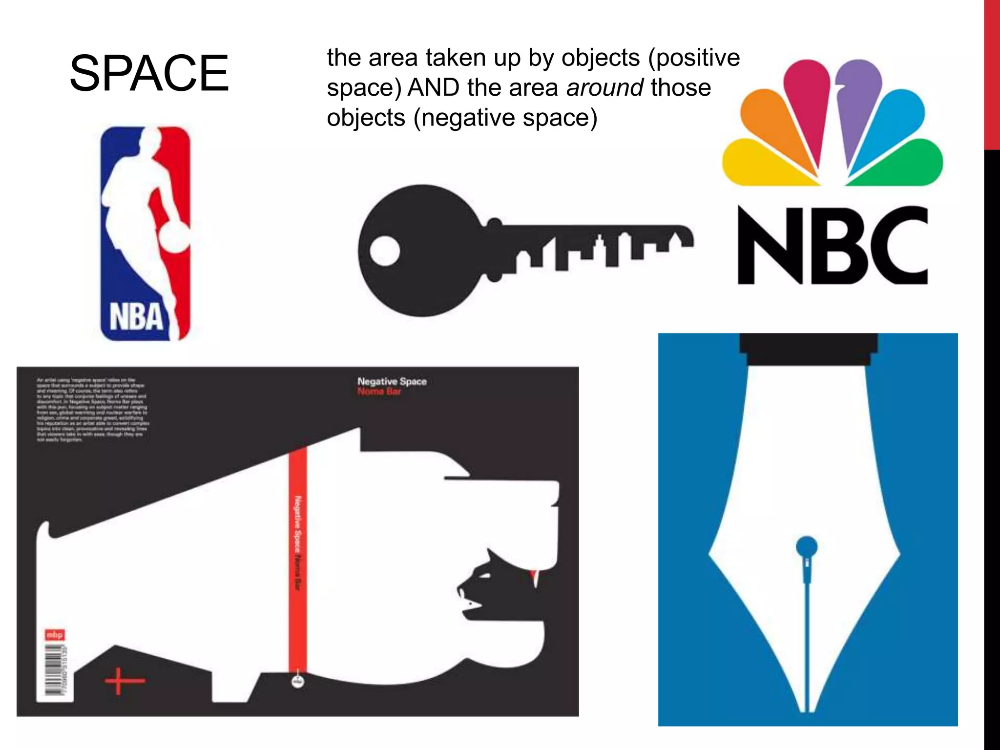 SPACE the area taken up by objects (positive 
space) AND the area around those 
objects (negative space) 
 
