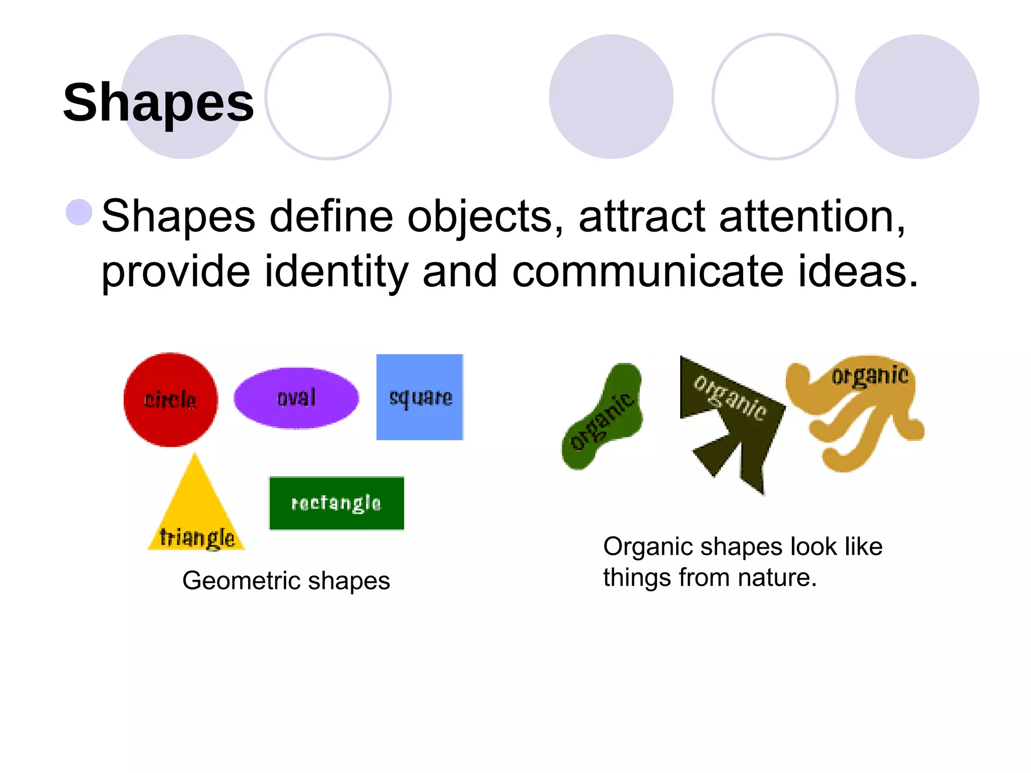 Shapes Shapes define objects, attract attention, provide identity and communicate ideas. Geometric shapes Organic shapes look like things from nature. 