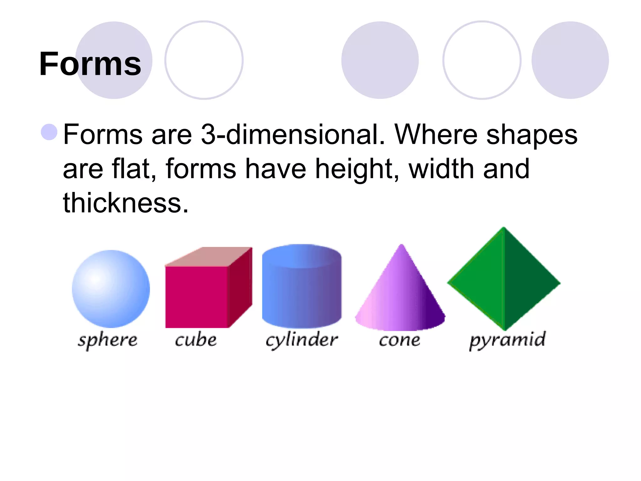 Forms Forms are 3-dimensional. Where shapes are flat, forms have height, width and thickness. 