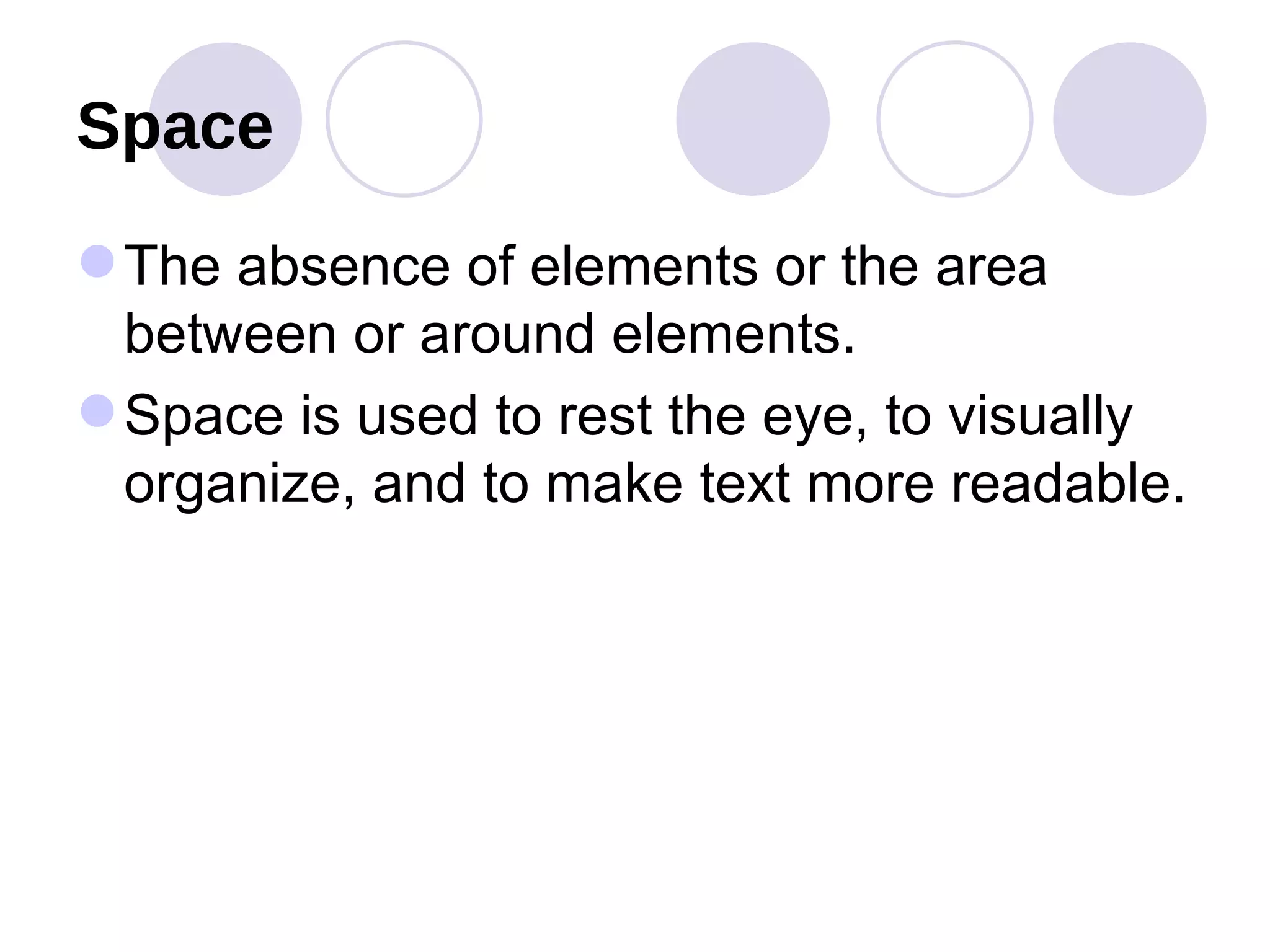 Space The absence of elements or the area between or around elements.  Space is used to rest the eye, to visually organize, and to make text more readable. 