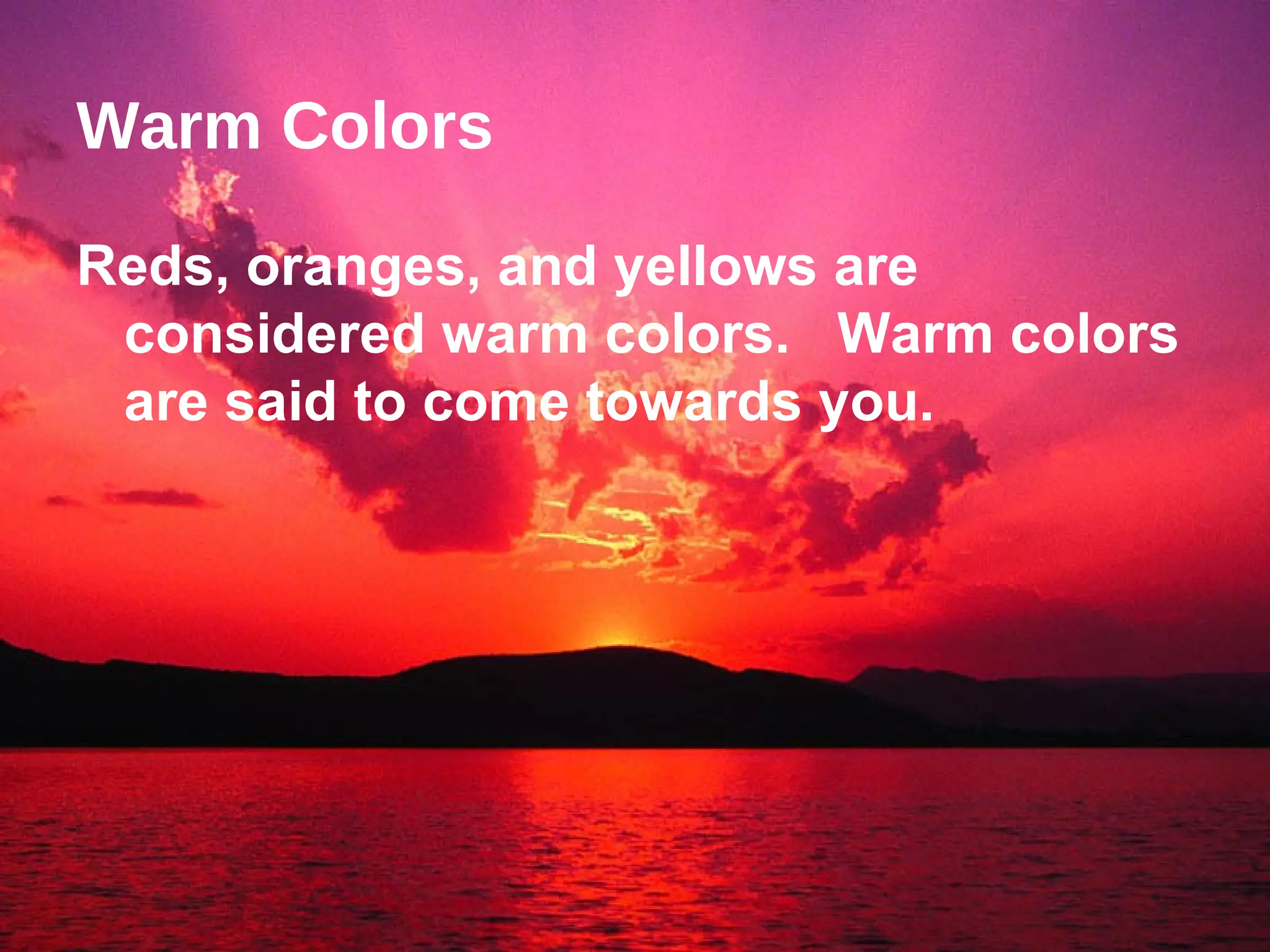 Warm Colors Reds, oranges, and yellows are considered warm colors.  Warm colors are said to come towards you.   