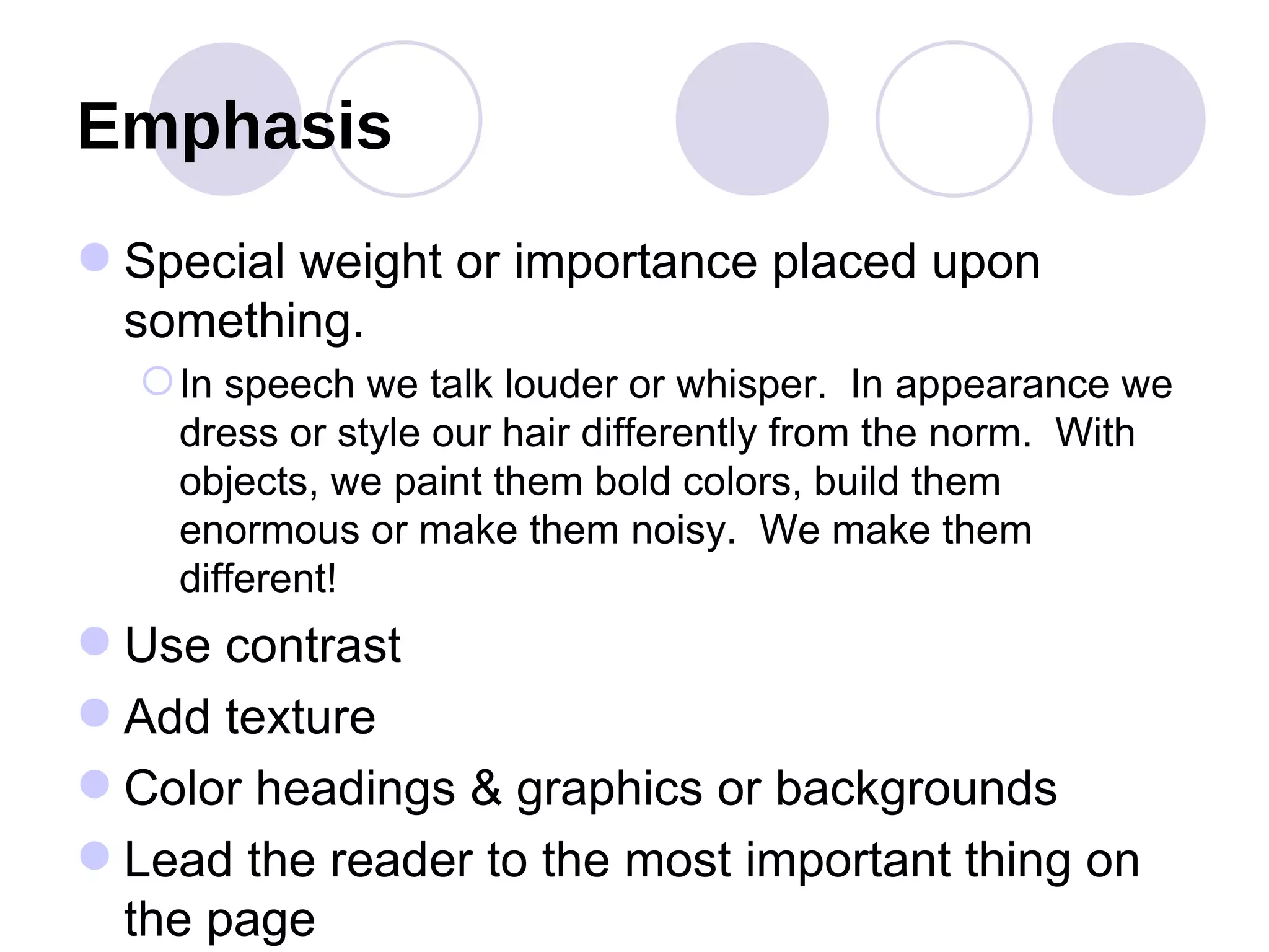 Emphasis Special weight or importance placed upon something.  In speech we talk louder or whisper.  In appearance we dress or style our hair differently from the norm.  With objects, we paint them bold colors, build them enormous or make them noisy.  We make them different! Use contrast Add texture Color headings & graphics or backgrounds Lead the reader to the most important thing on the page 