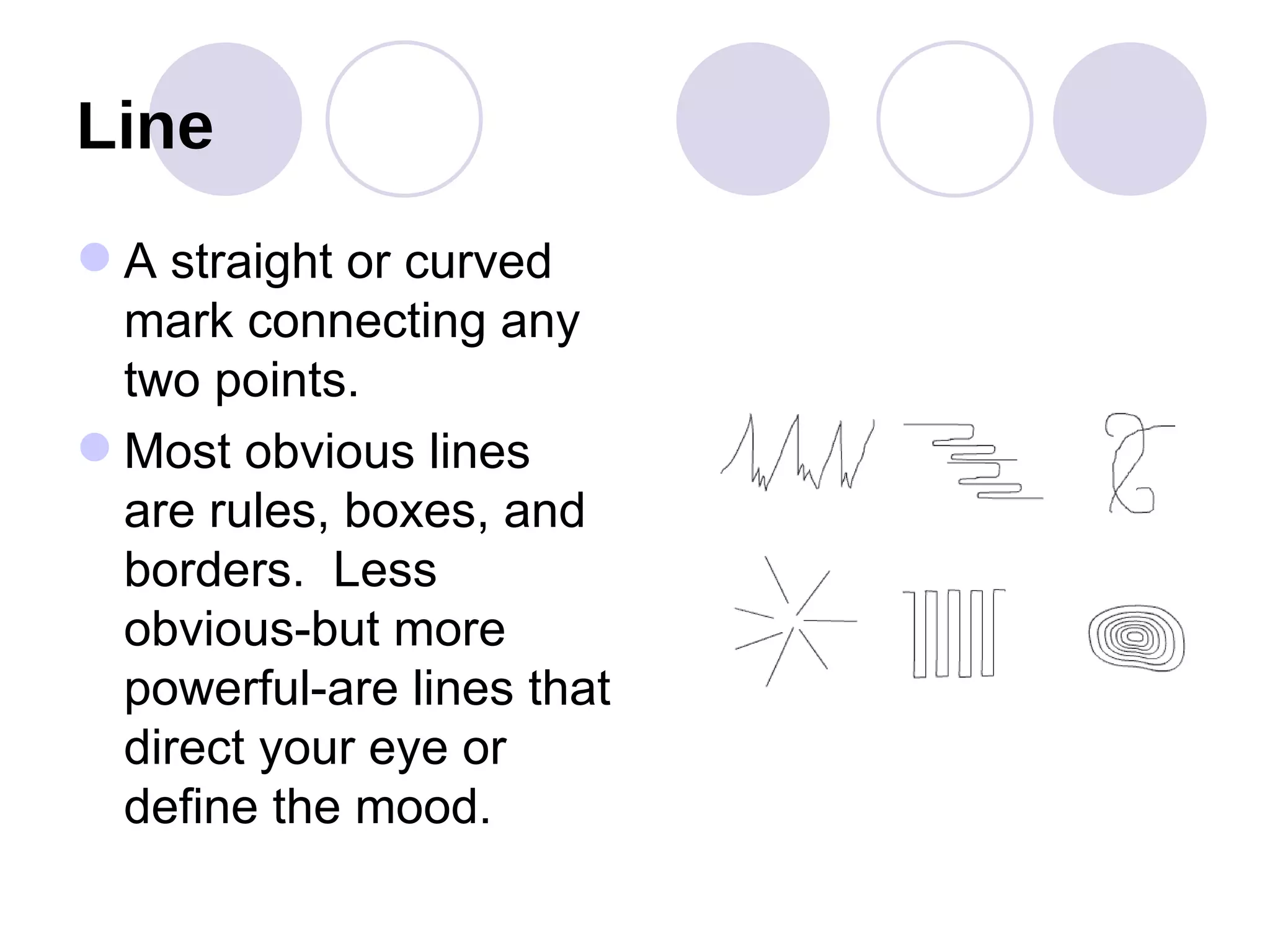 Line A straight or curved mark connecting any two points.  Most obvious lines are rules, boxes, and borders.  Less obvious-but more powerful-are lines that direct your eye or define the mood. 