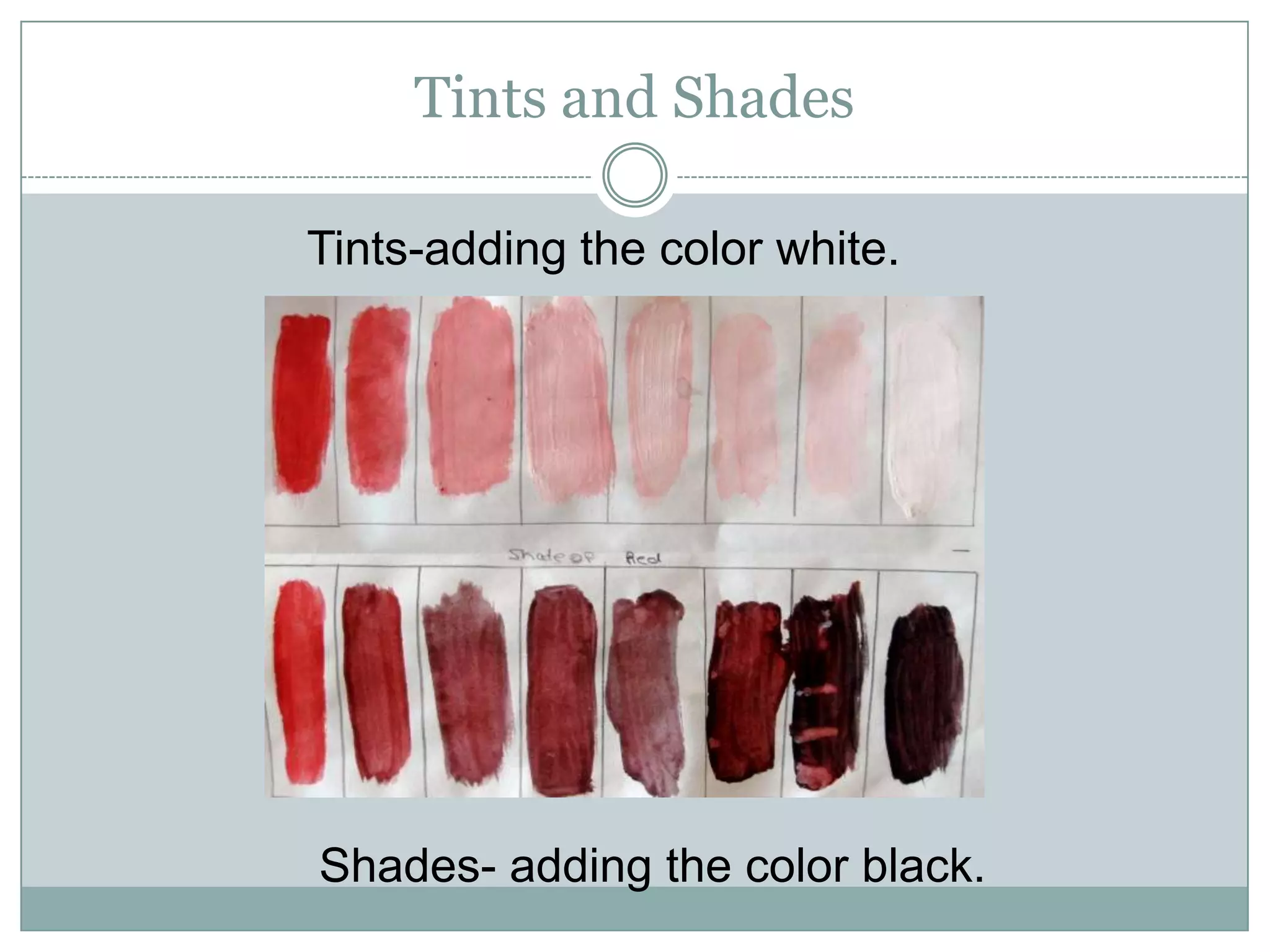 Tints and Shades

Tints-adding the color white.




Shades- adding the color black.
 