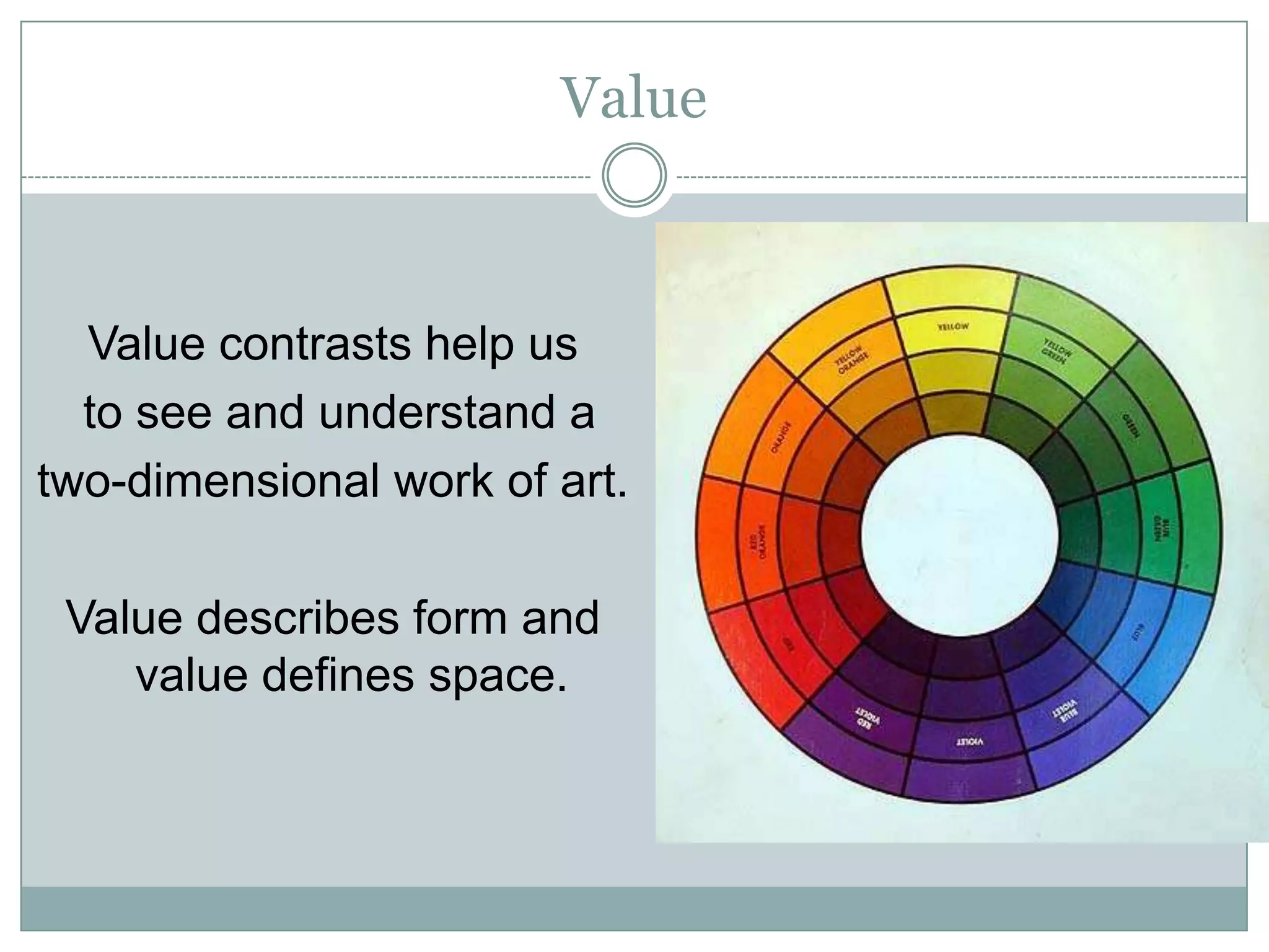 Value



  Value contrasts help us
  to see and understand a
two-dimensional work of art.

 Value describes form and
    value defines space.
 
