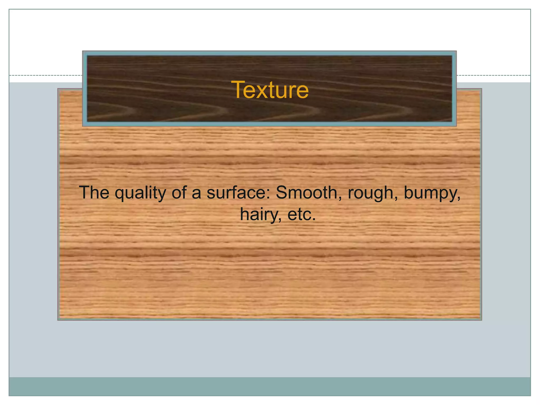 Texture



The quality of a surface: Smooth, rough, bumpy,
                     hairy, etc.
 