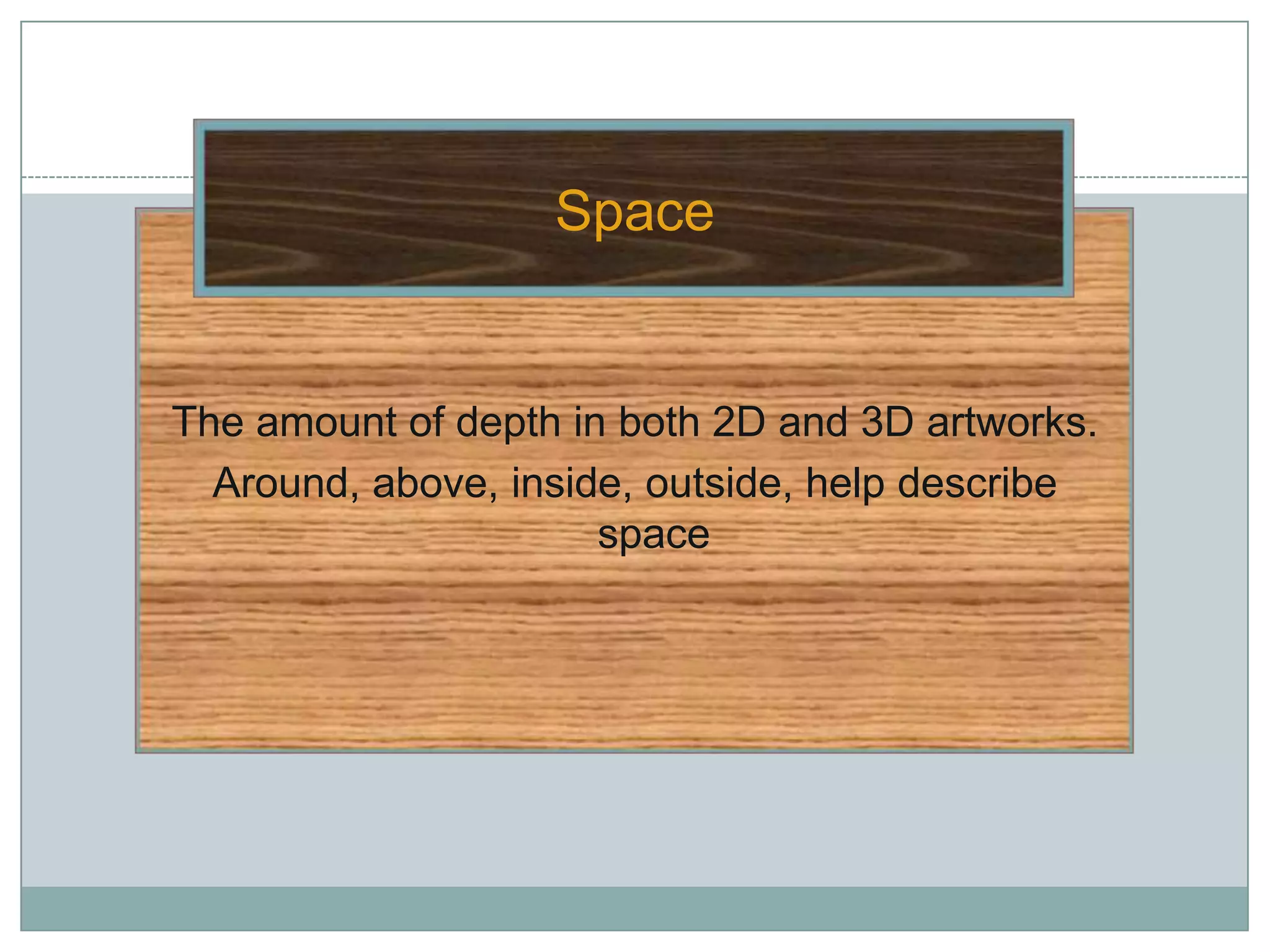 Space


The amount of depth in both 2D and 3D artworks.
  Around, above, inside, outside, help describe
                      space
 