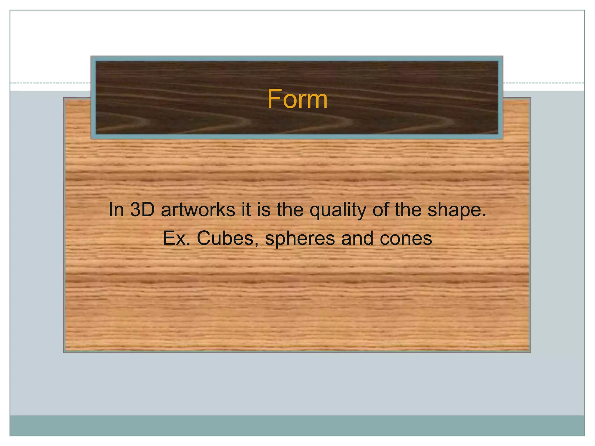 Form



In 3D artworks it is the quality of the shape.
      Ex. Cubes, spheres and cones
 