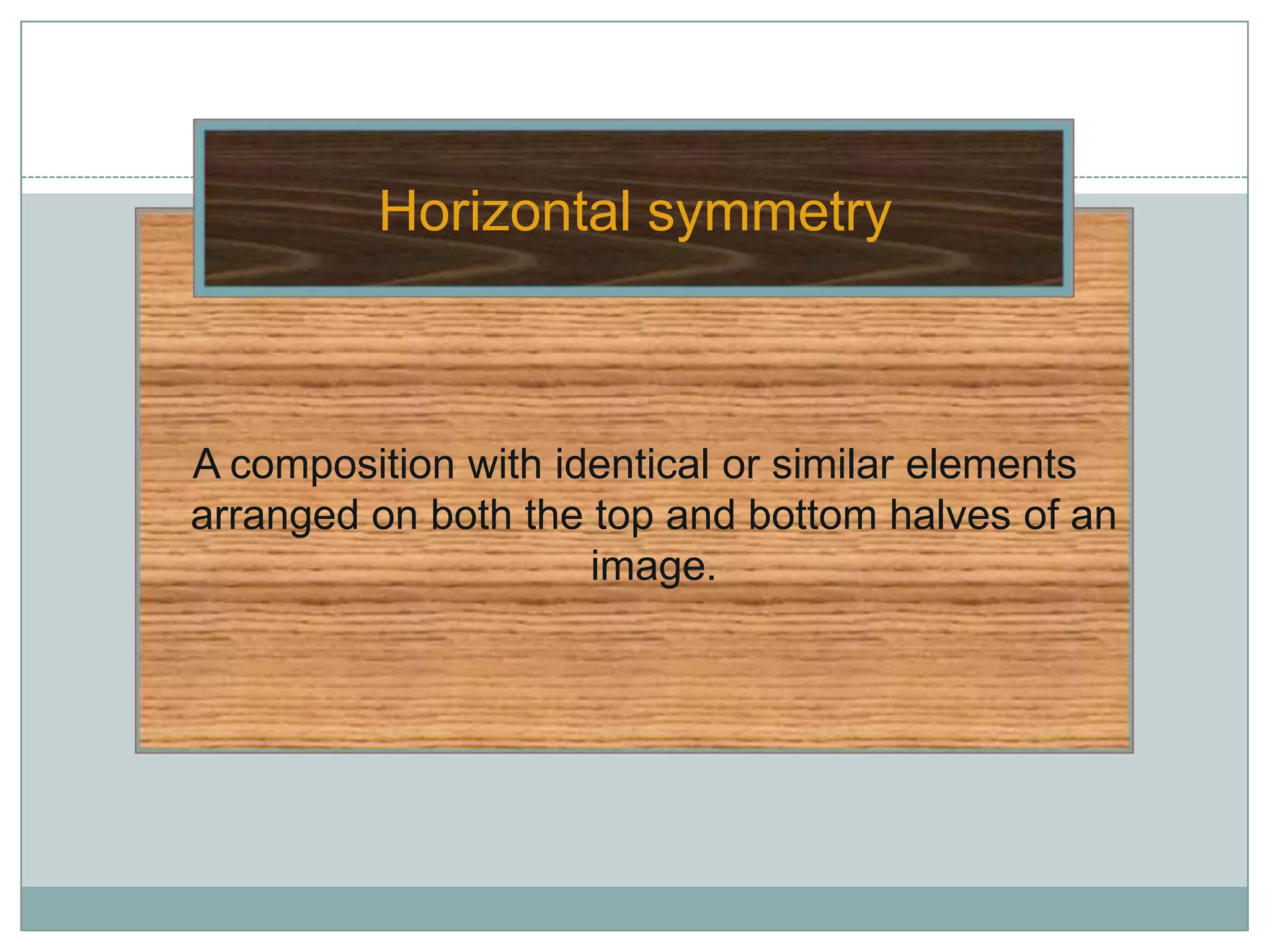 Horizontal symmetry



A composition with identical or similar elements
arranged on both the top and bottom halves of an
                     image.
 