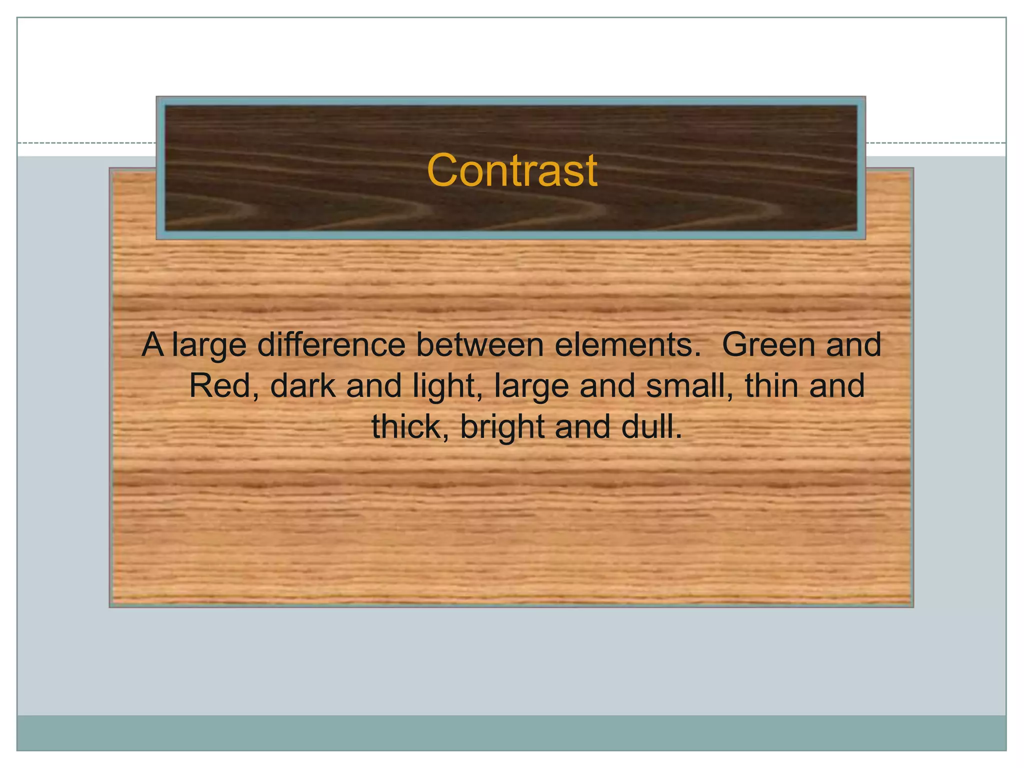 Contrast


A large difference between elements. Green and
    Red, dark and light, large and small, thin and
                thick, bright and dull.
 