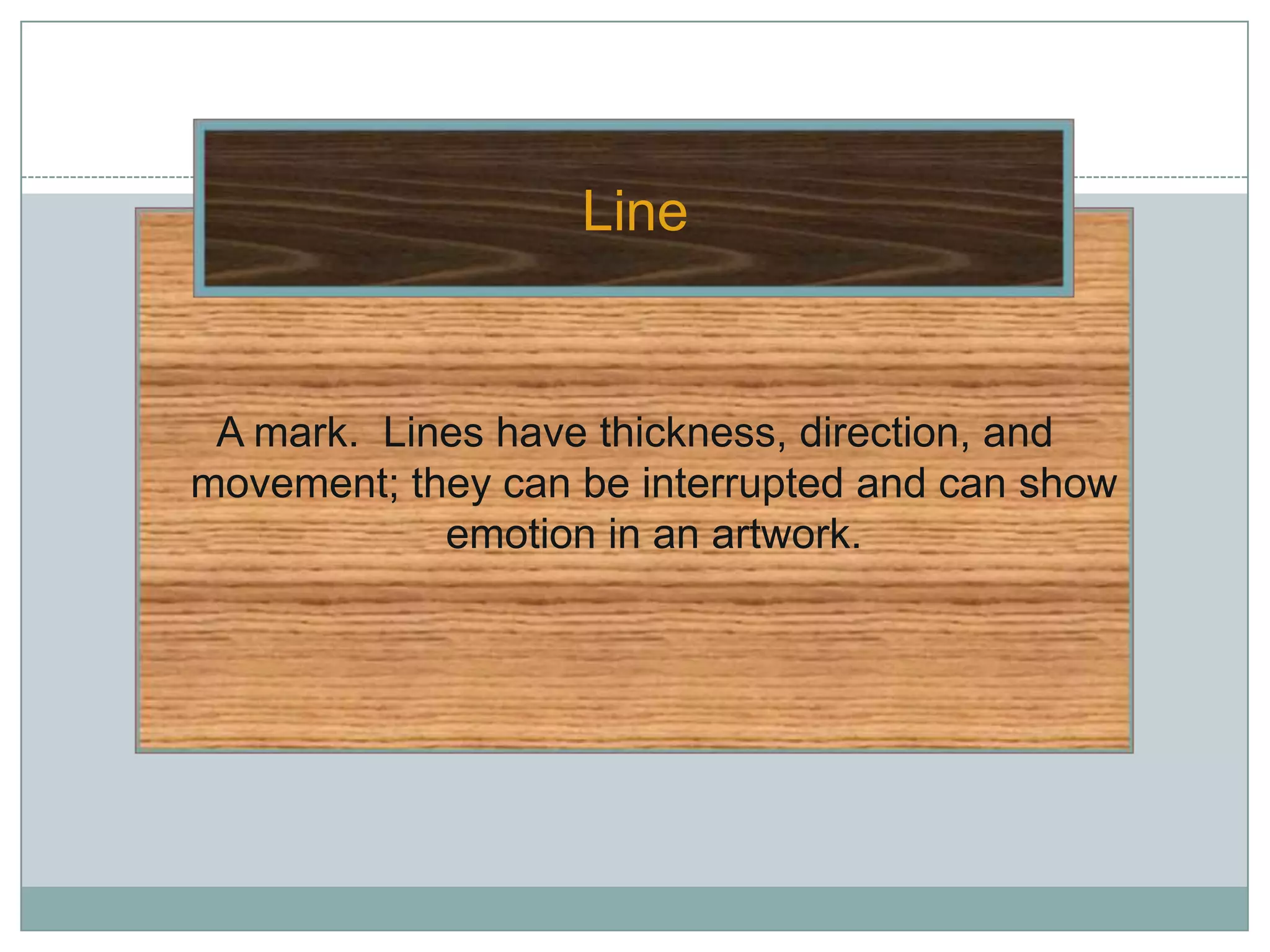 Line


 A mark. Lines have thickness, direction, and
movement; they can be interrupted and can show
            emotion in an artwork.
 