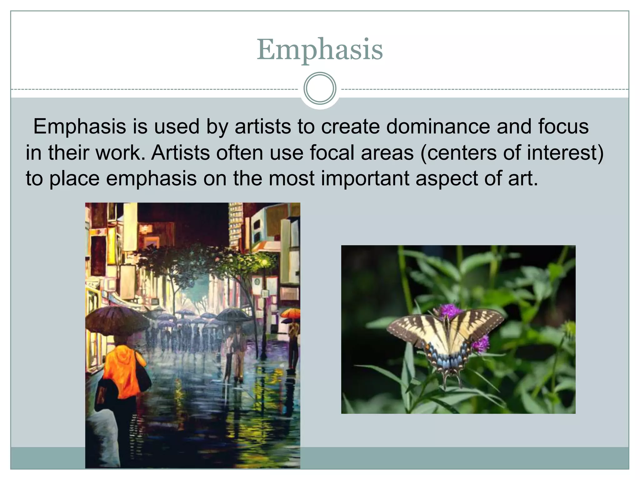 Emphasis

 Emphasis is used by artists to create dominance and focus
in their work. Artists often use focal areas (centers of interest)
to place emphasis on the most important aspect of art.
 
