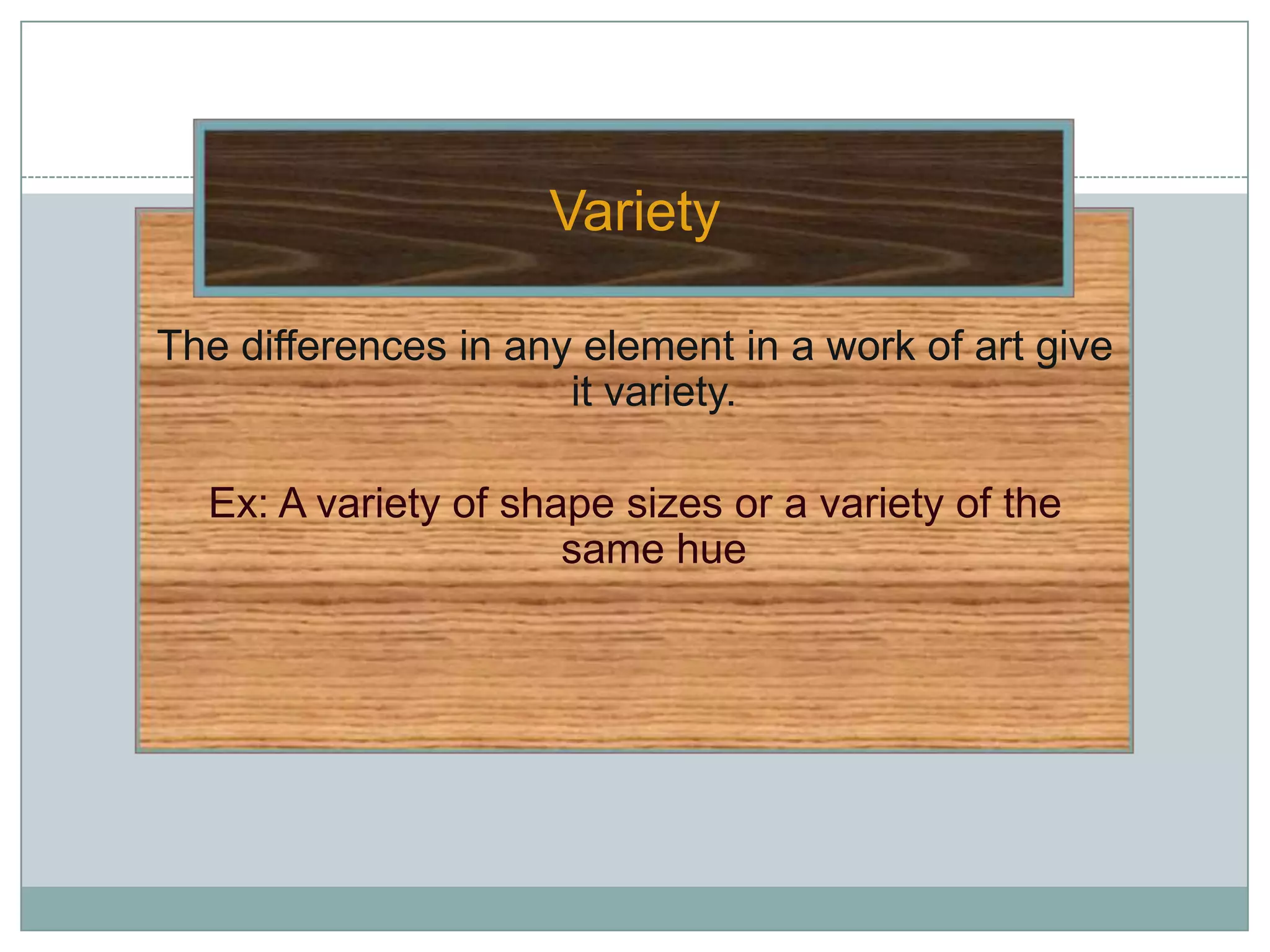 Variety

The differences in any element in a work of art give
                      it variety.

  Ex: A variety of shape sizes or a variety of the
                      same hue
 