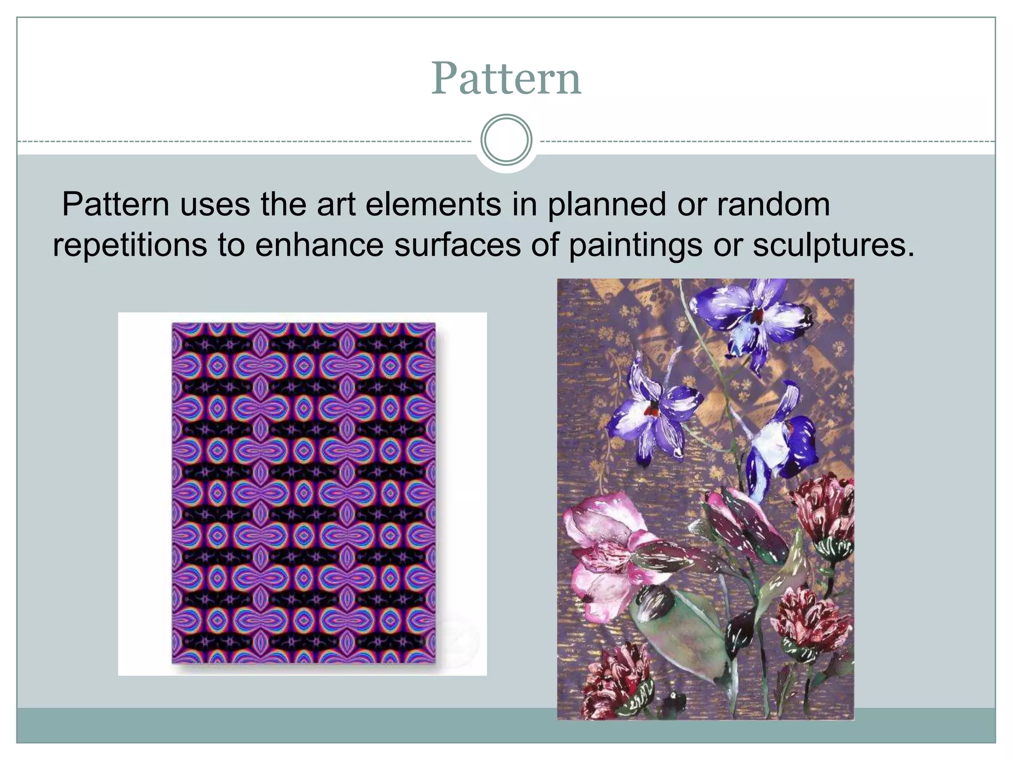 Pattern

 Pattern uses the art elements in planned or random
repetitions to enhance surfaces of paintings or sculptures.
 