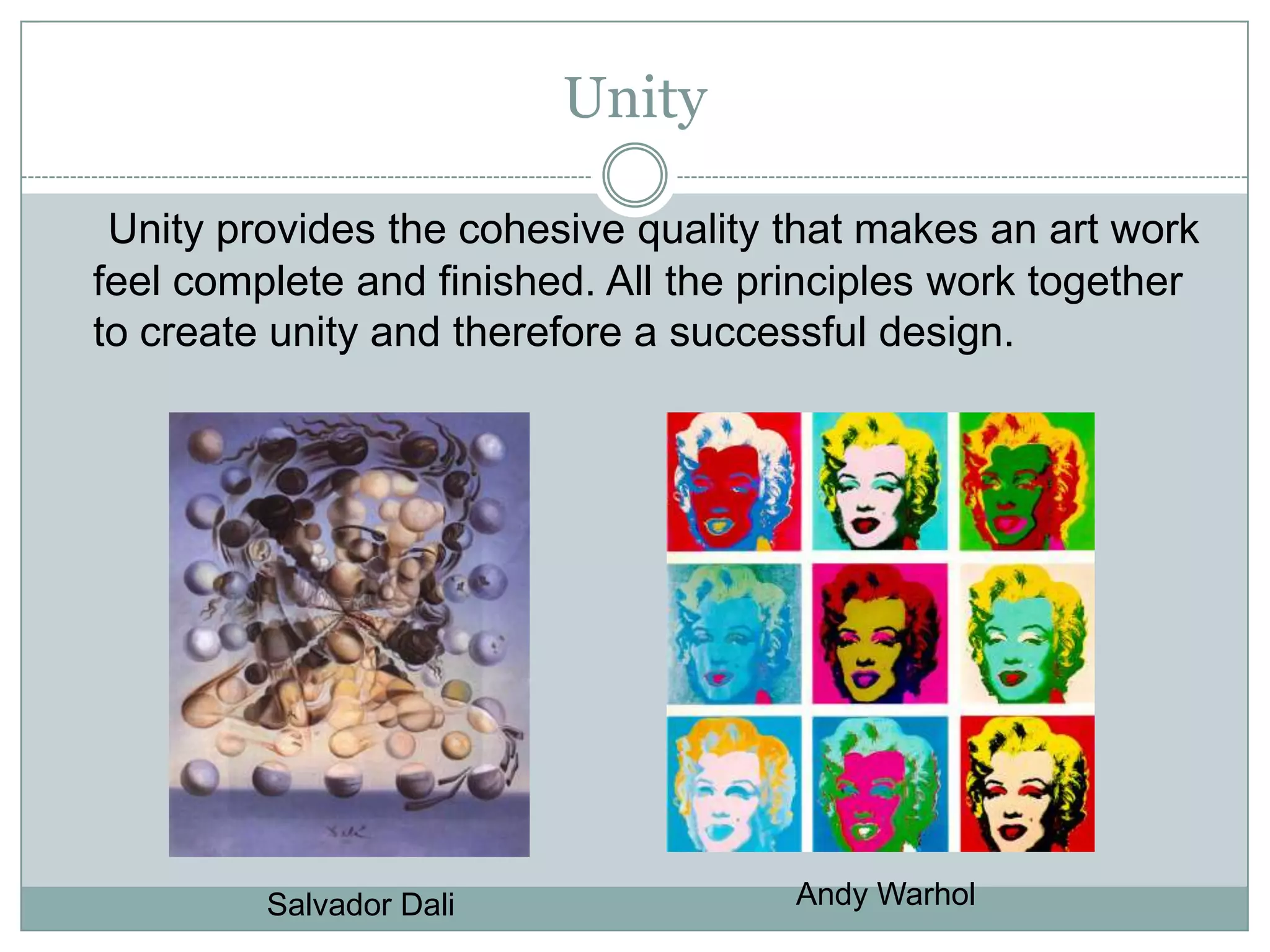 Unity

 Unity provides the cohesive quality that makes an art work
feel complete and finished. All the principles work together
to create unity and therefore a successful design.




         Salvador Dali                Andy Warhol
 