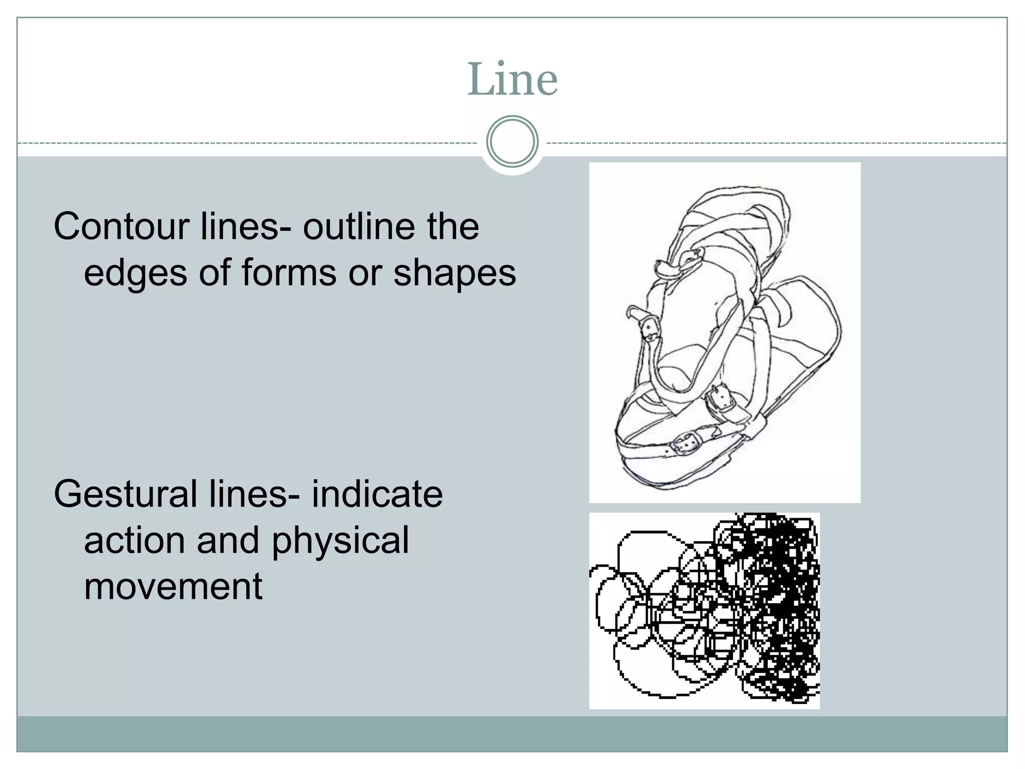 Line


Contour lines- outline the
 edges of forms or shapes




Gestural lines- indicate
 action and physical
 movement
 