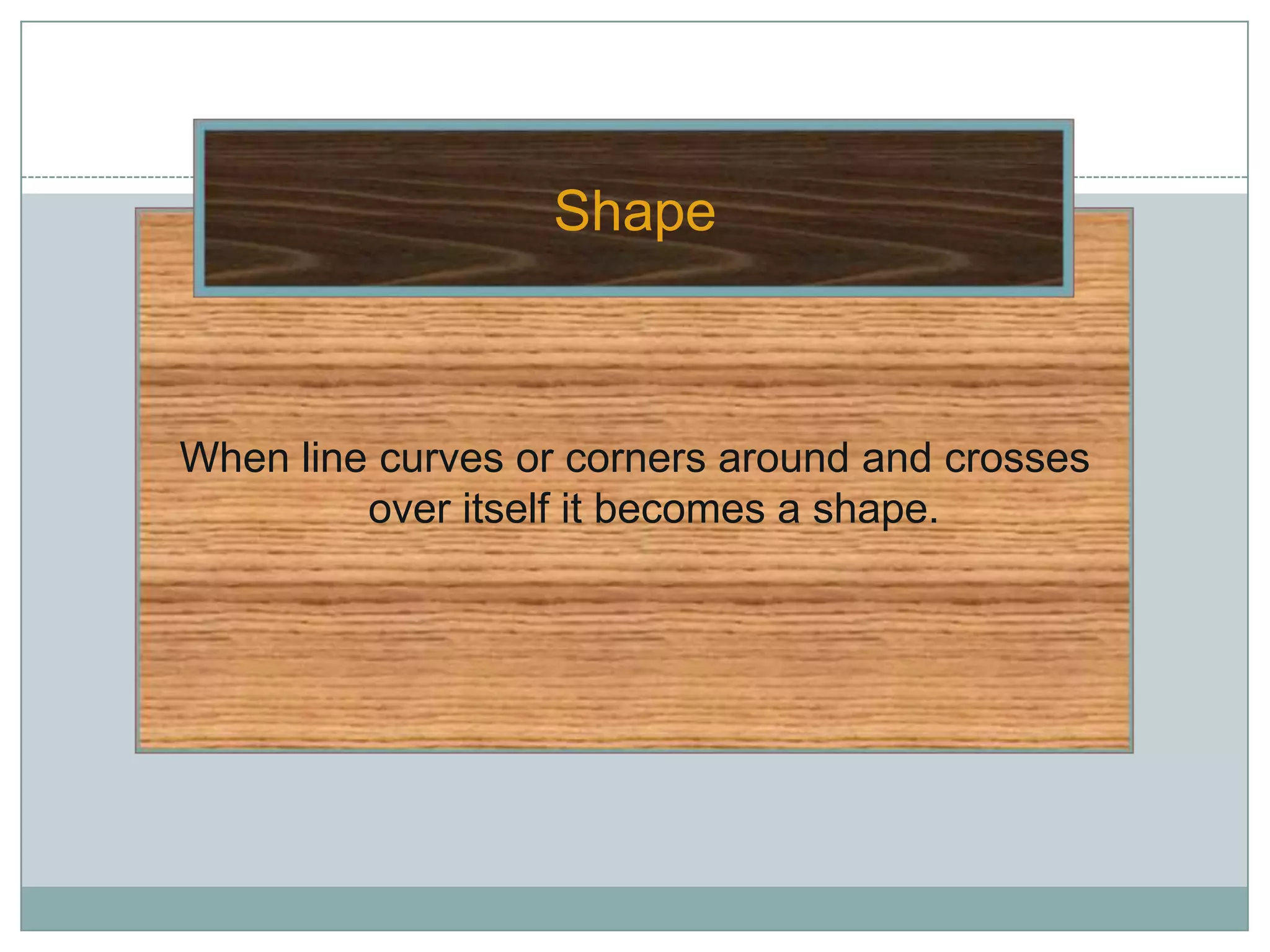 Shape



When line curves or corners around and crosses
         over itself it becomes a shape.
 
