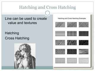 Hatching and Cross Hatching

Line can be used to create
  value and textures

Hatching
Cross Hatching
 