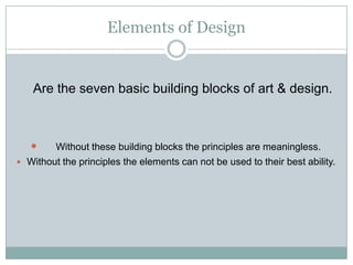 Elements of Design


   Are the seven basic building blocks of art & design.



        Without these building blocks the principles are meaningless.
 Without the principles the elements can not be used to their best ability.
 